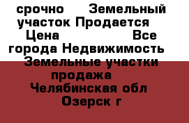 срочно!    Земельный участок!Продается! › Цена ­ 1 000 000 - Все города Недвижимость » Земельные участки продажа   . Челябинская обл.,Озерск г.